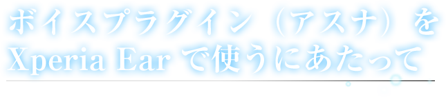 Xperia Ear プラグイン（アスナ）を使うにあたって